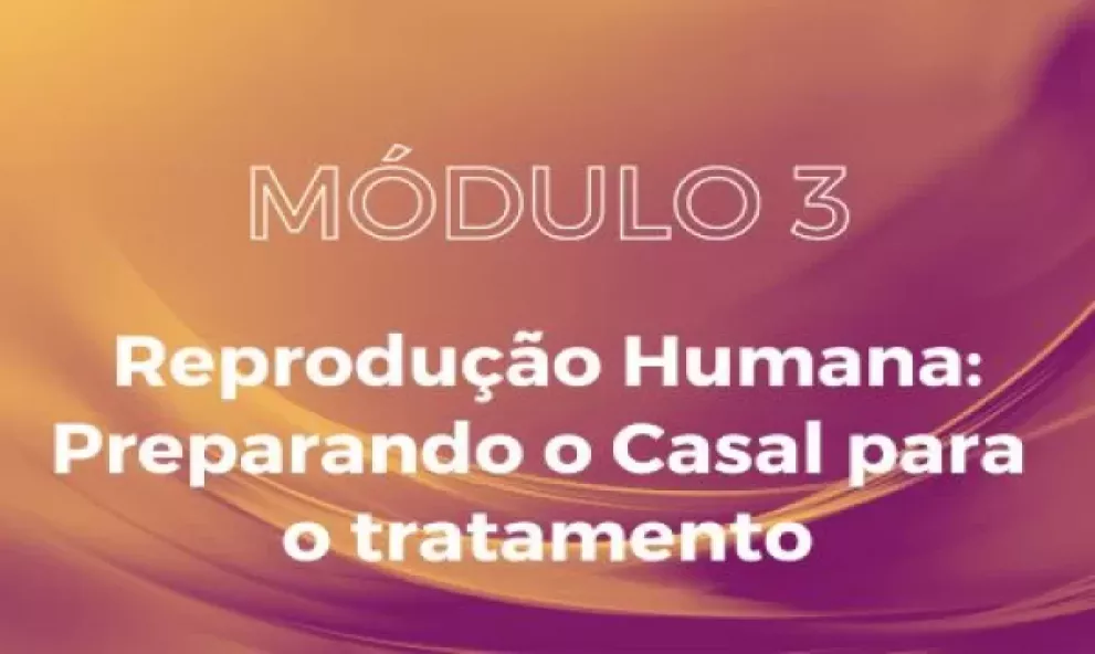 MÓDULO 3 -  Reprodução Assistida: Preparando o Casal para o Tratamento