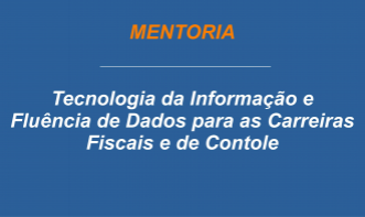 7ª Turma - Mentoria - TI e Fluência de Dados para as Carreiras Fiscais e de Controle.