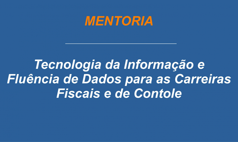 7ª Turma - Mentoria - TI e Fluência de Dados para as Carreiras Fiscais e de Controle.