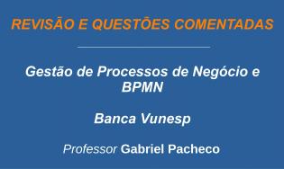 Gestão de Processos de Negócio e BPMN - Revisão e Questões (Vunesp)