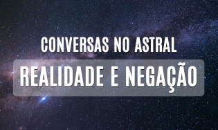 Conversas no Astral - Realidade e Negação