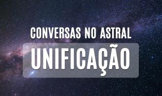 Conversas no astral - Unificação