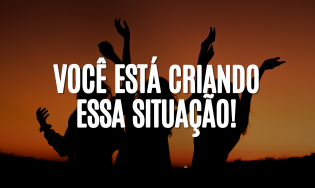 Você está criando essa situação!