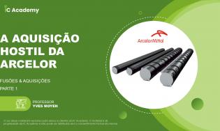 A aquisição hostil da Arcelor - parte 1