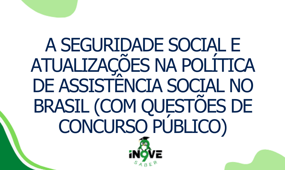 A Seguridade Social e atualizações na política de Assistência Social no Brasil (com questões de concurso público)