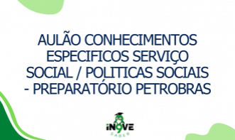 AULÃO CONHECIMENTOS ESPECIFICOS SERVIÇO SOCIAL / POLITICAS SOCIAIS - PREPARATÓRIO PETROBRAS