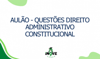 AULÃO - QUESTÕES DIREITO ADMINISTRATIVO CONSTITUCIONAL