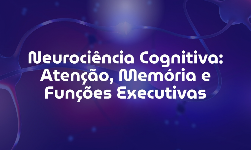 Neurociência Cognitiva: Atenção, Memória e Funções Executivas