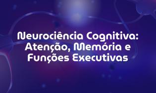 Neurociência Cognitiva: Atenção, Memória e Funções Executivas