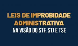 Leis de Improbidade Administrativa na  Visão do STF, STJ e TSE