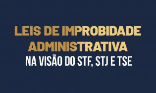 Leis de Improbidade Administrativa na  Visão do STF, STJ e TSE