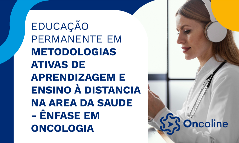 EDUCAÇÃO PERMANENTE EM METODOLOGIAS ATIVAS DE APRENDIZAGEM E ENSINO À DISTANCIA NA AREA DA SAUDE - ÊNFASE EM ONCOLOGIA)