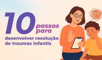 10 PASSOS PARA DESENVOLVER RESOLUÇÃO DE TRAUMAS INFANTIS