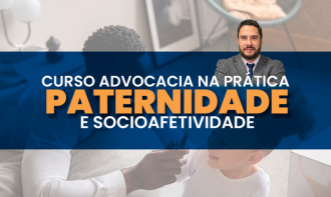 Advocacia na Prática: Investigação de Paternidade e Socioafetividade