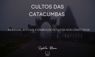 CULTOS DAS CATACUMBAS - Heresias, Rituais e Símbolos Ocultos nos Cemitérios